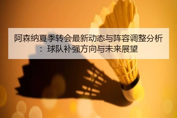a-sen-na-xia-ji-zhuan-hui-zui-xin-dong-tai-yu-zhen-rong-tiao-zheng-fen-xi-qiu-dui-bu-qiang-fang-xiang-yu-wei-lai-zhan-2-917.jpg