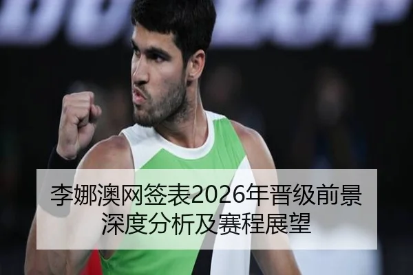 李娜澳网签表2026年晋级前景深度分析及赛程展望