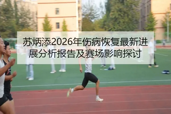 苏炳添2026年伤病恢复最新进展分析报告及赛场影响探讨